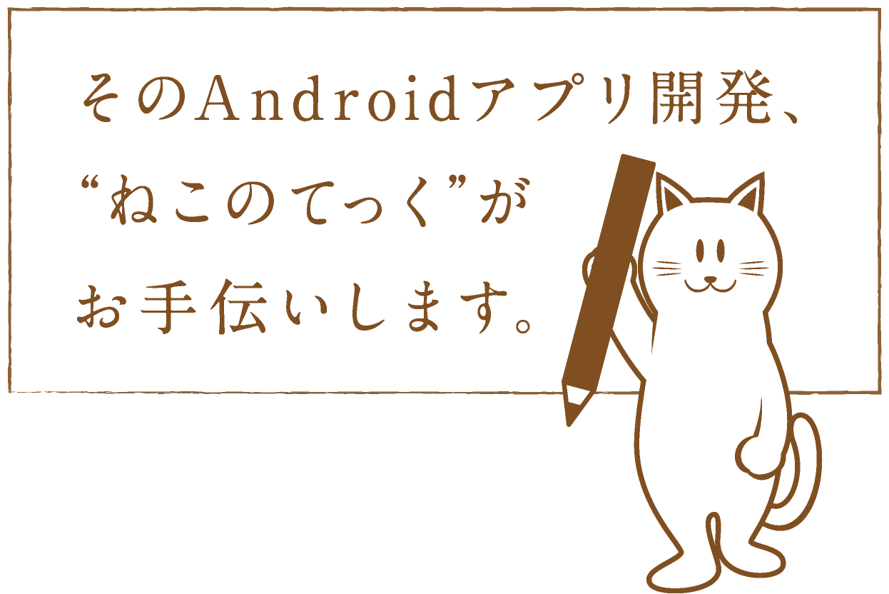 そのAndroidアプリ開発、ねこのてっくがお手伝いします。